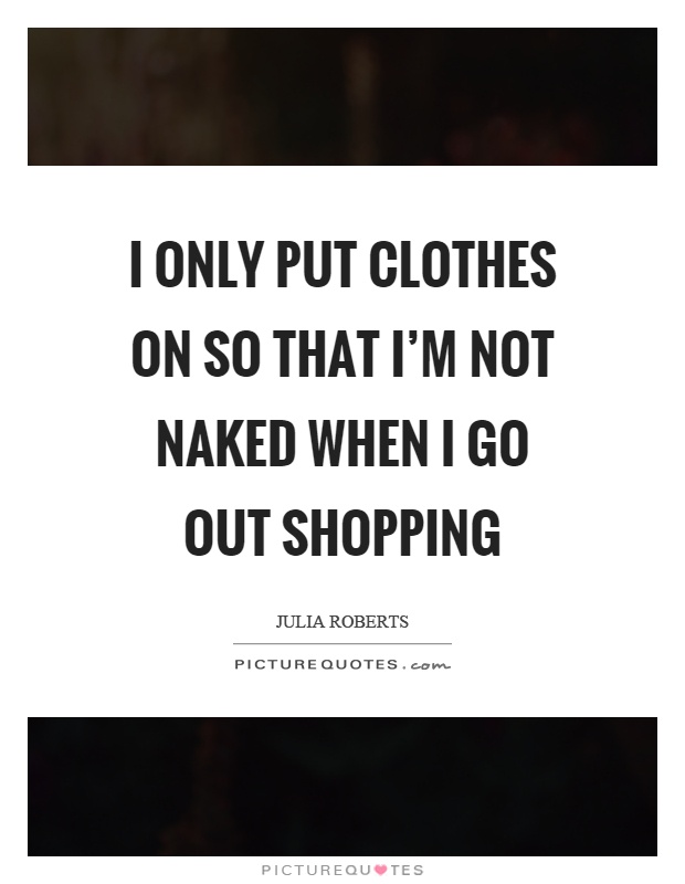 I only put clothes on so that I'm not naked when I go out shopping Picture Quote #1