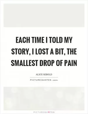 Each time I told my story, I lost a bit, the smallest drop of pain Picture Quote #1
