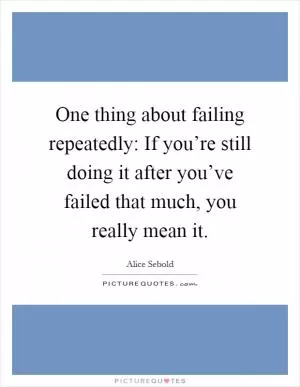 One thing about failing repeatedly: If you’re still doing it after you’ve failed that much, you really mean it Picture Quote #1