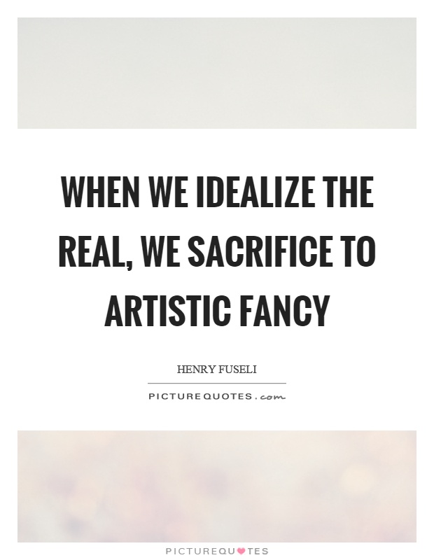 When we idealize the real, we sacrifice to artistic fancy Picture Quote #1