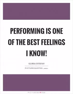 Performing is one of the best feelings I know! Picture Quote #1