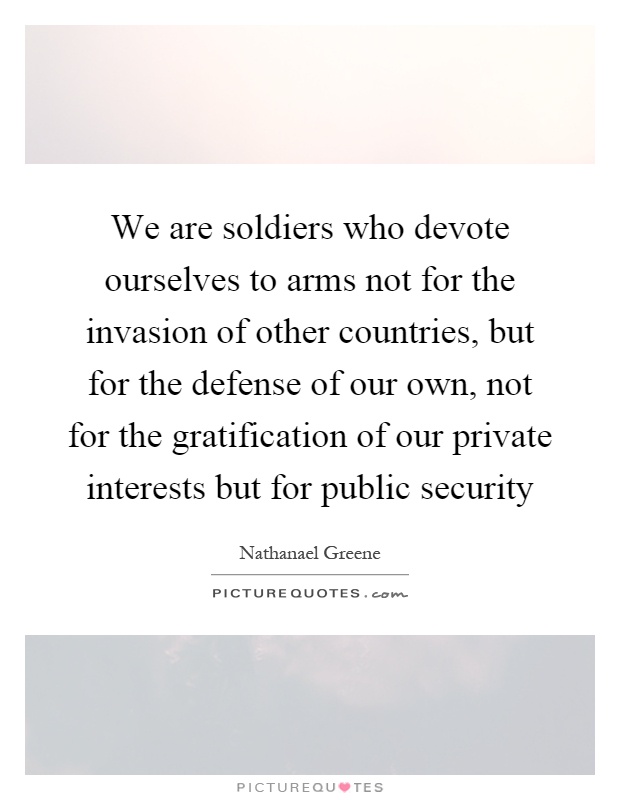 We are soldiers who devote ourselves to arms not for the invasion of other countries, but for the defense of our own, not for the gratification of our private interests but for public security Picture Quote #1