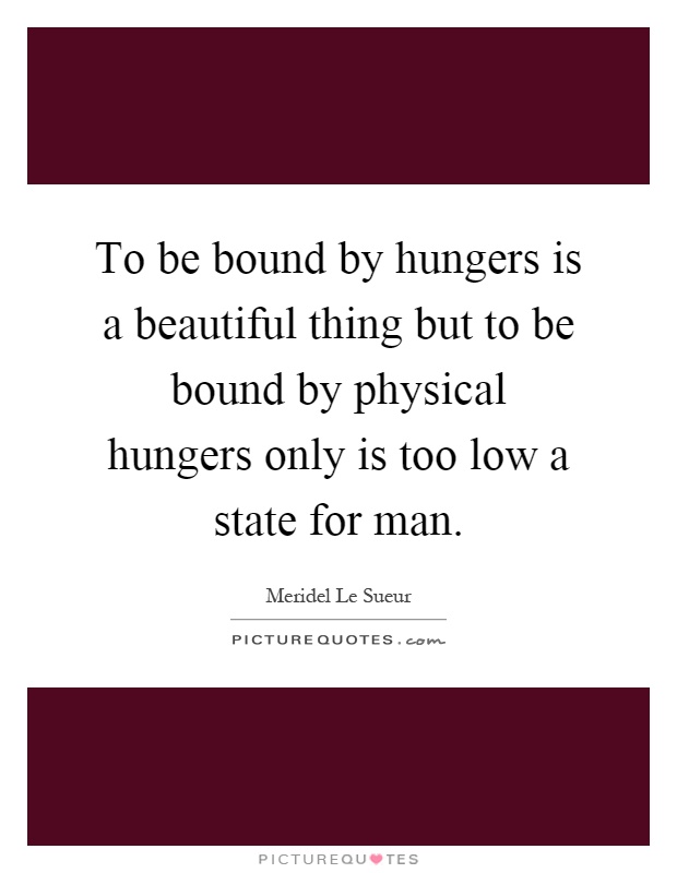 To be bound by hungers is a beautiful thing but to be bound by physical hungers only is too low a state for man Picture Quote #1
