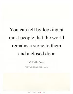 You can tell by looking at most people that the world remains a stone to them and a closed door Picture Quote #1