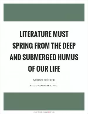 Literature must spring from the deep and submerged humus of our life Picture Quote #1
