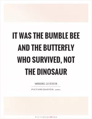 It was the bumble bee and the butterfly who survived, not the dinosaur Picture Quote #1