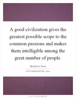 A good civilization gives the greatest possible scope to the common passions and makes them intelligible among the great number of people Picture Quote #1