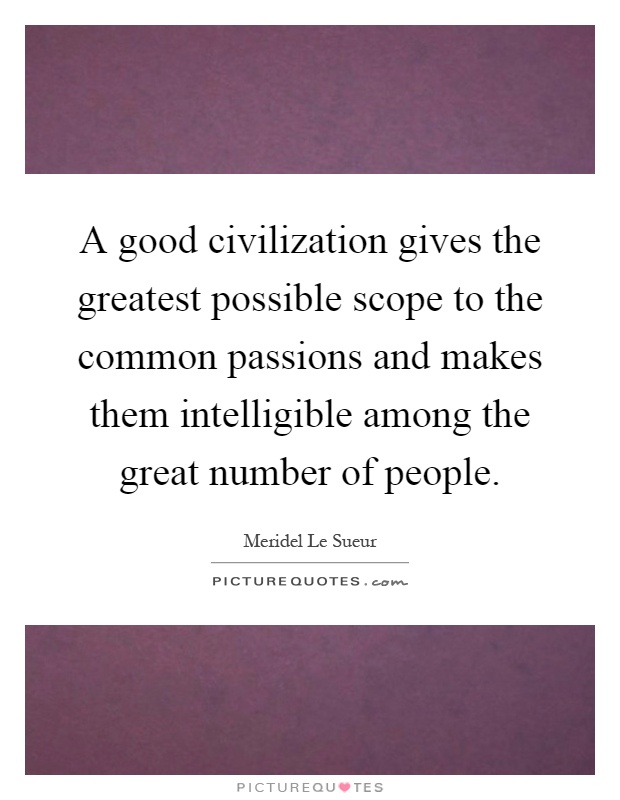 A good civilization gives the greatest possible scope to the common passions and makes them intelligible among the great number of people Picture Quote #1
