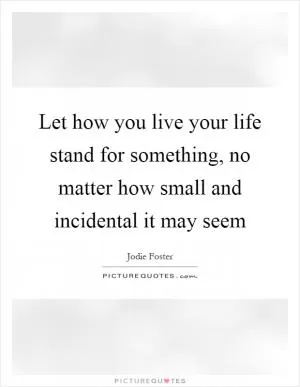 Let how you live your life stand for something, no matter how small and incidental it may seem Picture Quote #1
