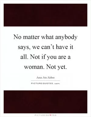 No matter what anybody says, we can’t have it all. Not if you are a woman. Not yet Picture Quote #1