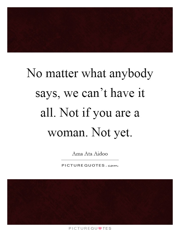 No matter what anybody says, we can't have it all. Not if you are a woman. Not yet Picture Quote #1