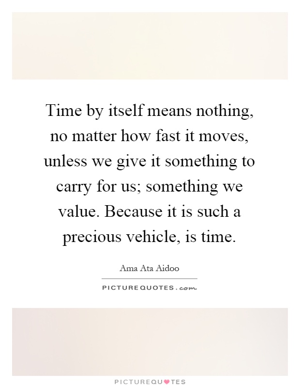 Time by itself means nothing, no matter how fast it moves, unless we give it something to carry for us; something we value. Because it is such a precious vehicle, is time Picture Quote #1