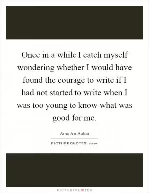 Once in a while I catch myself wondering whether I would have found the courage to write if I had not started to write when I was too young to know what was good for me Picture Quote #1