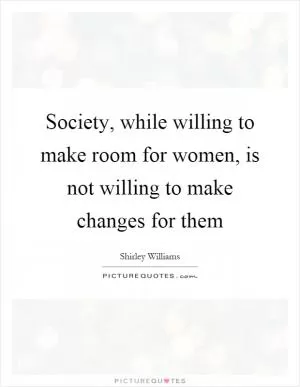 Society, while willing to make room for women, is not willing to make changes for them Picture Quote #1