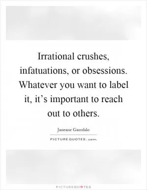 Irrational crushes, infatuations, or obsessions. Whatever you want to label it, it’s important to reach out to others Picture Quote #1