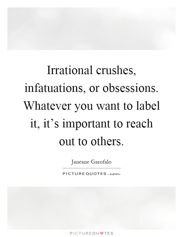 Irrational crushes, infatuations, or obsessions. Whatever you want to label it, it's important to reach out to others Picture Quote #1