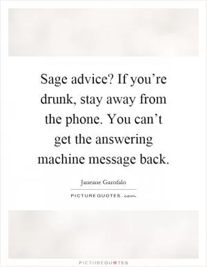 Sage advice? If you’re drunk, stay away from the phone. You can’t get the answering machine message back Picture Quote #1