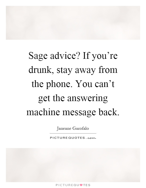 Sage advice? If you're drunk, stay away from the phone. You can't get the answering machine message back Picture Quote #1