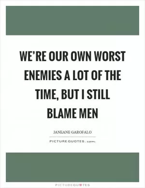 We’re our own worst enemies a lot of the time, but I still blame men Picture Quote #1