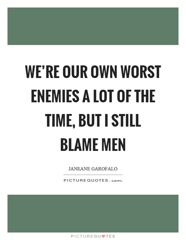 We're our own worst enemies a lot of the time, but I still blame men Picture Quote #1