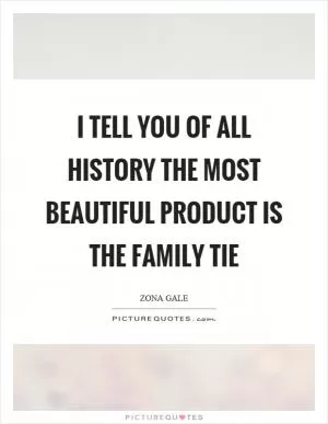 I tell you of all history the most beautiful product is the family tie Picture Quote #1