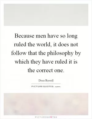 Because men have so long ruled the world, it does not follow that the philosophy by which they have ruled it is the correct one Picture Quote #1