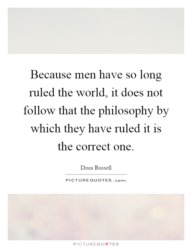 Because men have so long ruled the world, it does not follow that the philosophy by which they have ruled it is the correct one Picture Quote #1