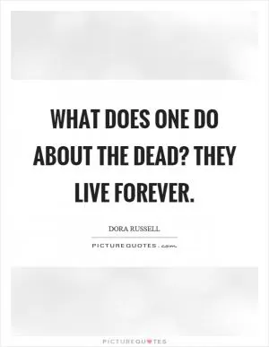 What does one do about the dead? They live forever Picture Quote #1
