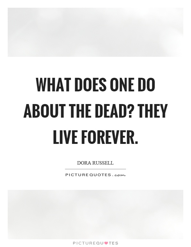 What does one do about the dead? They live forever Picture Quote #1