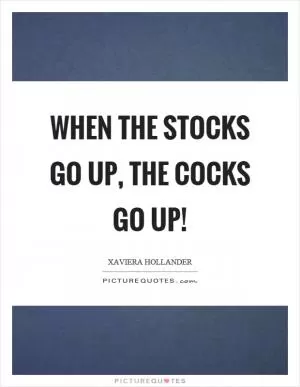When the stocks go up, the cocks go up! Picture Quote #1