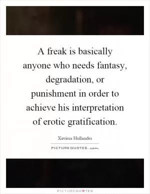 A freak is basically anyone who needs fantasy, degradation, or punishment in order to achieve his interpretation of erotic gratification Picture Quote #1