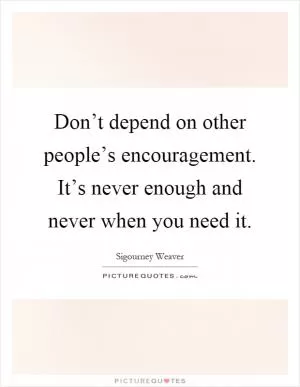 Don’t depend on other people’s encouragement. It’s never enough and never when you need it Picture Quote #1