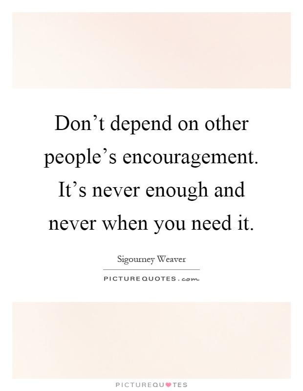 Don't depend on other people's encouragement. It's never enough and never when you need it Picture Quote #1