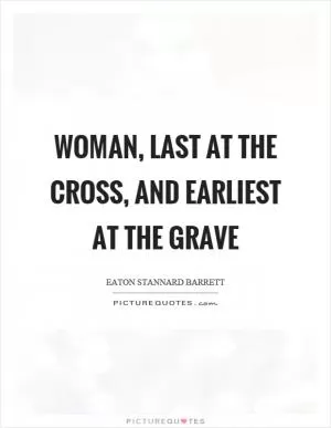 Woman, last at the cross, and earliest at the grave Picture Quote #1