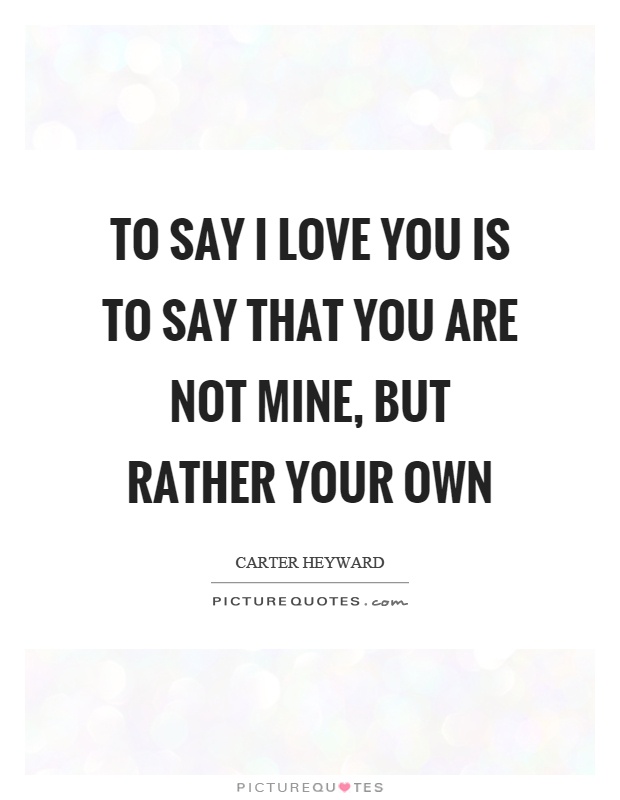 To say I love you is to say that you are not mine, but rather your own Picture Quote #1