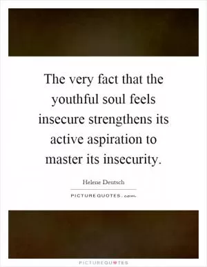 The very fact that the youthful soul feels insecure strengthens its active aspiration to master its insecurity Picture Quote #1