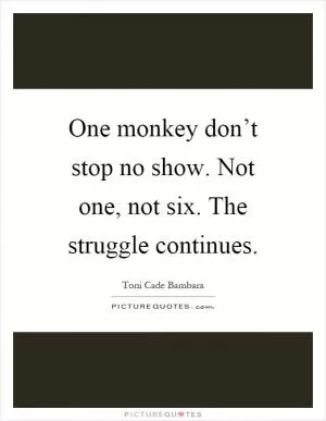 One monkey don’t stop no show. Not one, not six. The struggle continues Picture Quote #1