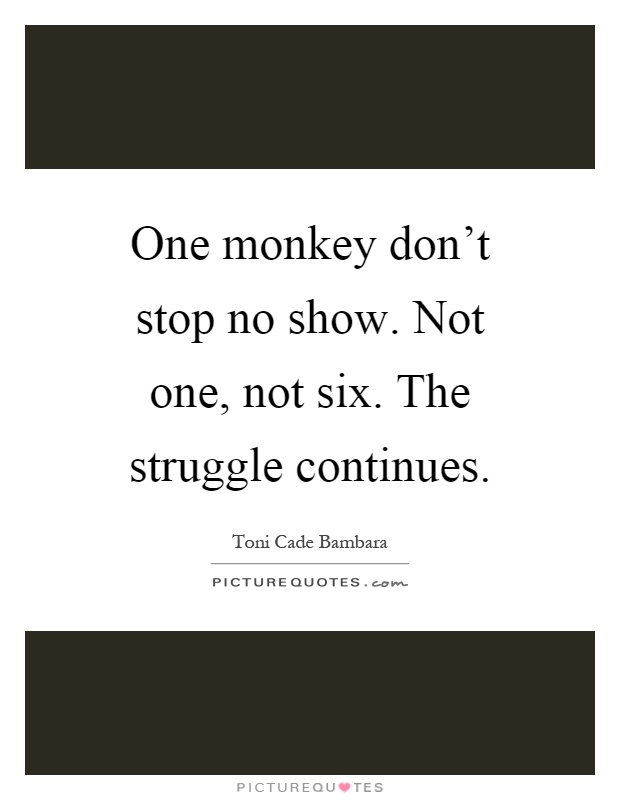 One monkey don't stop no show. Not one, not six. The struggle continues Picture Quote #1