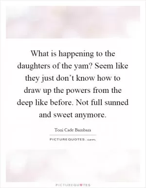 What is happening to the daughters of the yam? Seem like they just don’t know how to draw up the powers from the deep like before. Not full sunned and sweet anymore Picture Quote #1