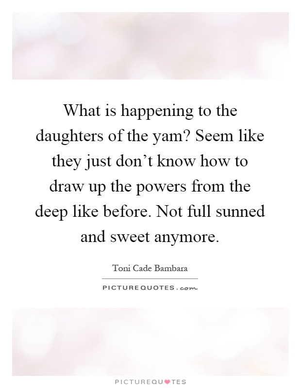 What is happening to the daughters of the yam? Seem like they just don't know how to draw up the powers from the deep like before. Not full sunned and sweet anymore Picture Quote #1