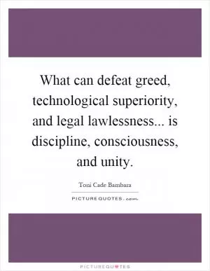 What can defeat greed, technological superiority, and legal lawlessness... is discipline, consciousness, and unity Picture Quote #1