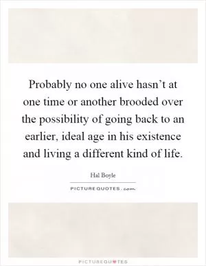 Probably no one alive hasn’t at one time or another brooded over the possibility of going back to an earlier, ideal age in his existence and living a different kind of life Picture Quote #1