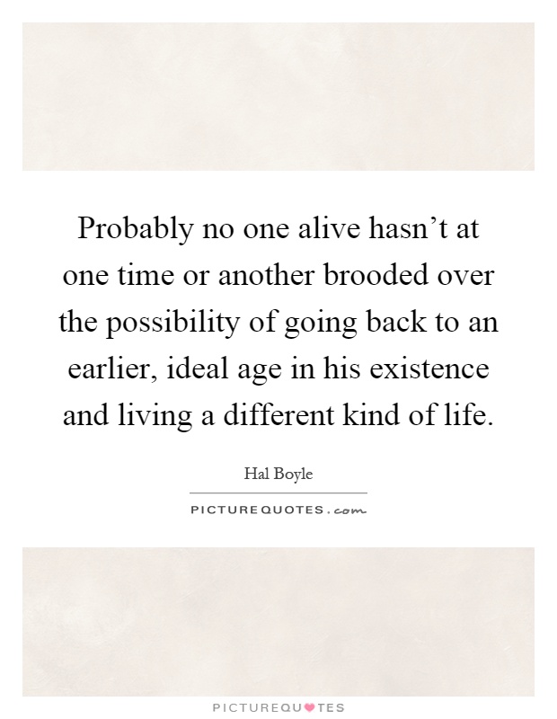 Probably no one alive hasn't at one time or another brooded over the possibility of going back to an earlier, ideal age in his existence and living a different kind of life Picture Quote #1