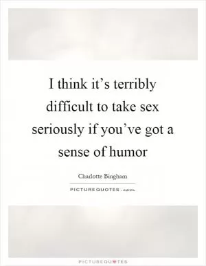 I think it’s terribly difficult to take sex seriously if you’ve got a sense of humor Picture Quote #1
