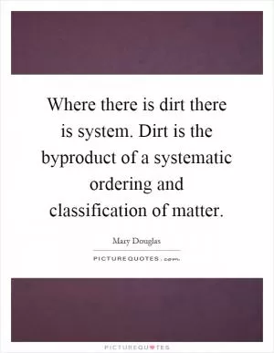 Where there is dirt there is system. Dirt is the byproduct of a systematic ordering and classification of matter Picture Quote #1
