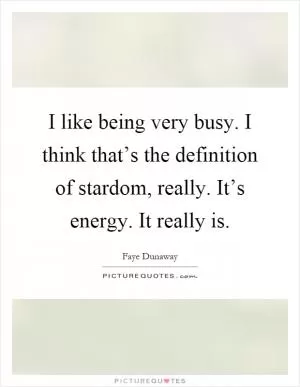 I like being very busy. I think that’s the definition of stardom, really. It’s energy. It really is Picture Quote #1