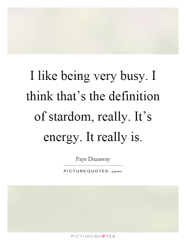 I like being very busy. I think that's the definition of stardom, really. It's energy. It really is Picture Quote #1