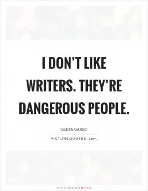 I don’t like writers. They’re dangerous people Picture Quote #1