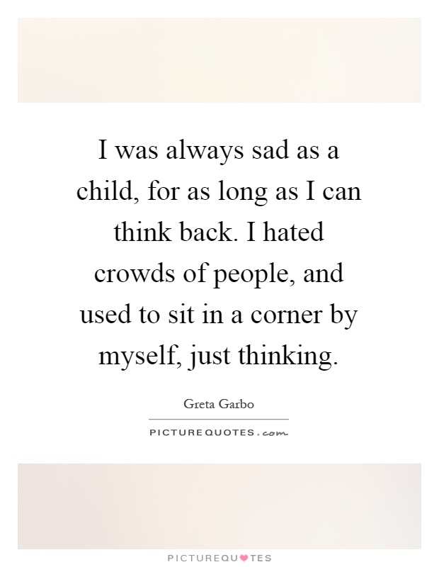 I was always sad as a child, for as long as I can think back. I hated crowds of people, and used to sit in a corner by myself, just thinking Picture Quote #1