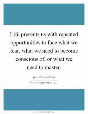 Life presents us with repeated opportunities to face what we fear, what we need to become conscious of, or what we need to master Picture Quote #1
